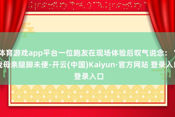体育游戏app平台一位跑友在现场体验后叹气说念：“我母亲腿脚未便-开云(中国)Kaiyun·官方网站 登录入口