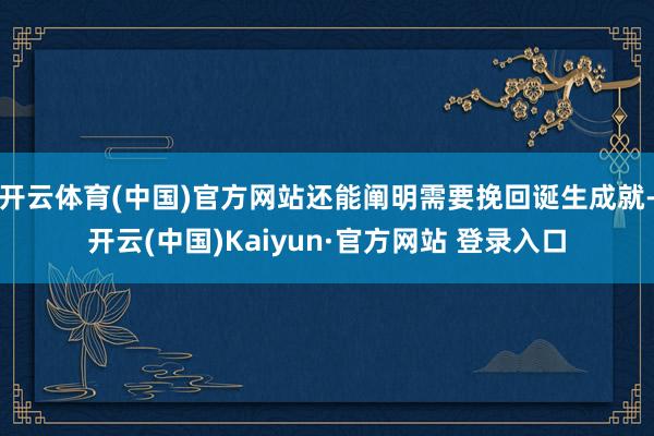 开云体育(中国)官方网站还能阐明需要挽回诞生成就-开云(中国)Kaiyun·官方网站 登录入口
