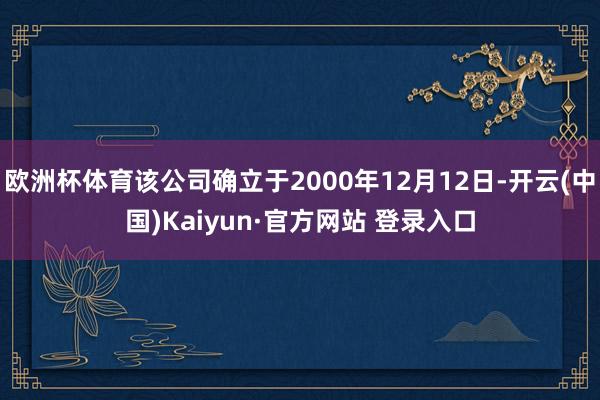欧洲杯体育该公司确立于2000年12月12日-开云(中国)Kaiyun·官方网站 登录入口