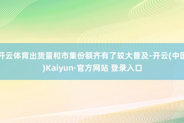 开云体育出货量和市集份额齐有了较大普及-开云(中国)Kaiyun·官方网站 登录入口
