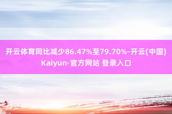 开云体育同比减少86.47%至79.70%-开云(中国)Kaiyun·官方网站 登录入口