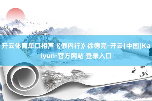 开云体育单口相声《假内行》徐德亮-开云(中国)Kaiyun·官方网站 登录入口