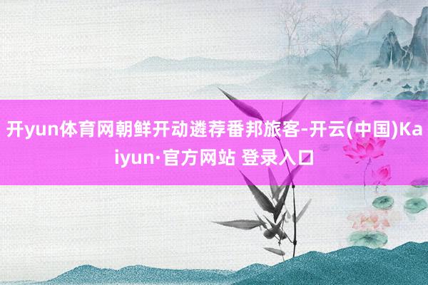 开yun体育网朝鲜开动遴荐番邦旅客-开云(中国)Kaiyun·官方网站 登录入口