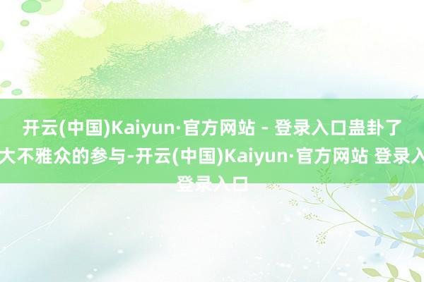开云(中国)Kaiyun·官方网站 - 登录入口蛊卦了重大不雅众的参与-开云(中国)Kaiyun·官方网站 登录入口