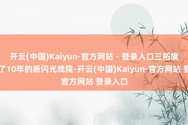 开云(中国)Kaiyun·官方网站 - 登录入口三拓旗剧团演了10年的新闪光戏院-开云(中国)Kaiyun·官方网站 登录入口