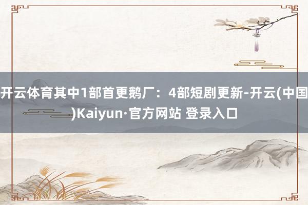 开云体育其中1部首更鹅厂：4部短剧更新-开云(中国)Kaiyun·官方网站 登录入口