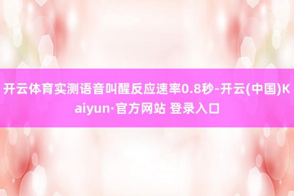 开云体育实测语音叫醒反应速率0.8秒-开云(中国)Kaiyun·官方网站 登录入口