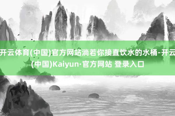 开云体育(中国)官方网站淌若你接直饮水的水桶-开云(中国)Kaiyun·官方网站 登录入口
