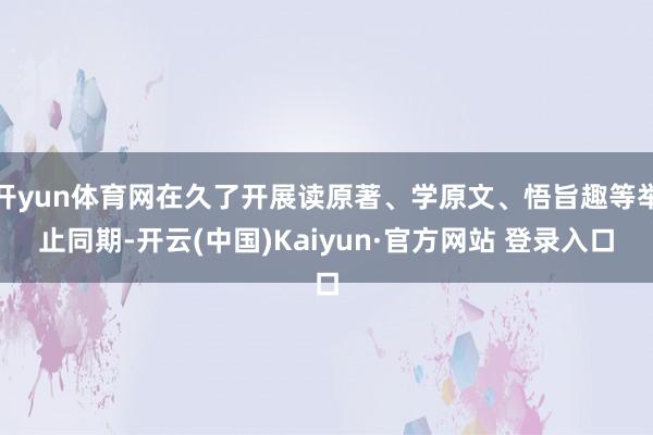 开yun体育网在久了开展读原著、学原文、悟旨趣等举止同期-开云(中国)Kaiyun·官方网站 登录入口