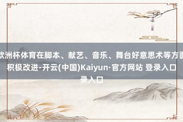 欧洲杯体育在脚本、献艺、音乐、舞台好意思术等方面积极改进-开云(中国)Kaiyun·官方网站 登录入口
