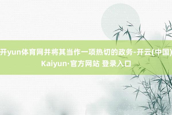 开yun体育网并将其当作一项热切的政务-开云(中国)Kaiyun·官方网站 登录入口
