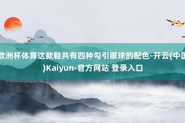 欧洲杯体育这款鞋共有四种勾引眼球的配色-开云(中国)Kaiyun·官方网站 登录入口