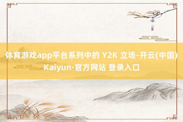 体育游戏app平台系列中的 Y2K 立场-开云(中国)Kaiyun·官方网站 登录入口