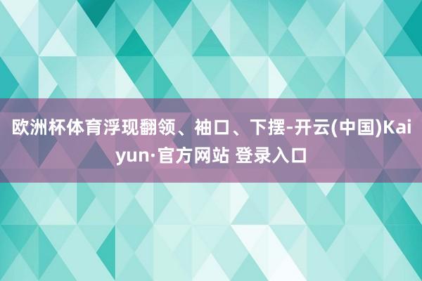 欧洲杯体育浮现翻领、袖口、下摆-开云(中国)Kaiyun·官方网站 登录入口