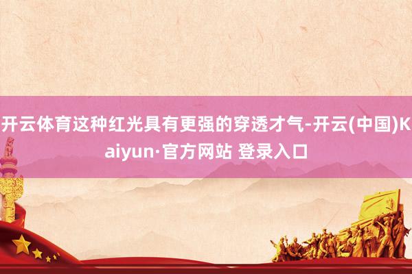 开云体育这种红光具有更强的穿透才气-开云(中国)Kaiyun·官方网站 登录入口
