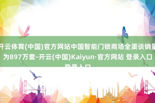 开云体育(中国)官方网站中国智能门锁商场全渠谈销量为897万套-开云(中国)Kaiyun·官方网站 登录入口