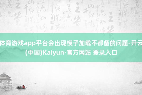 体育游戏app平台会出现模子加载不都备的问题-开云(中国)Kaiyun·官方网站 登录入口
