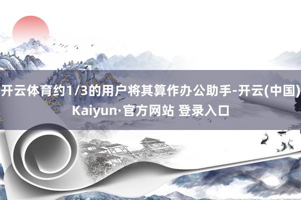 开云体育约1/3的用户将其算作办公助手-开云(中国)Kaiyun·官方网站 登录入口