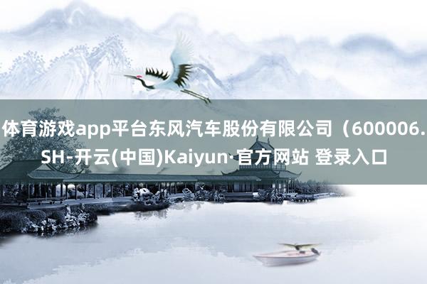 体育游戏app平台东风汽车股份有限公司（600006.SH-开云(中国)Kaiyun·官方网站 登录入口