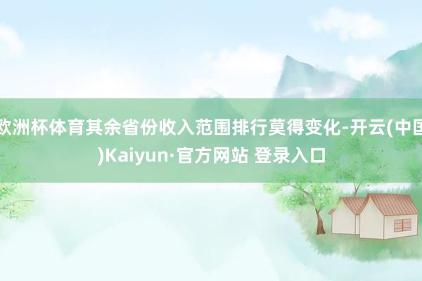 欧洲杯体育其余省份收入范围排行莫得变化-开云(中国)Kaiyun·官方网站 登录入口