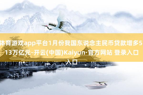 体育游戏app平台1月份我国东说念主民币贷款增多5.13万亿元-开云(中国)Kaiyun·官方网站 登录入口