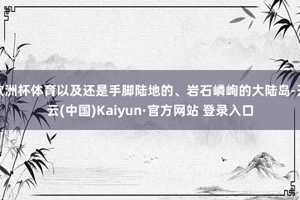 欧洲杯体育以及还是手脚陆地的、岩石嶙峋的大陆岛-开云(中国)Kaiyun·官方网站 登录入口