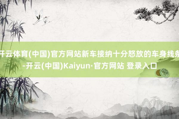 开云体育(中国)官方网站新车接纳十分怒放的车身线条-开云(中国)Kaiyun·官方网站 登录入口