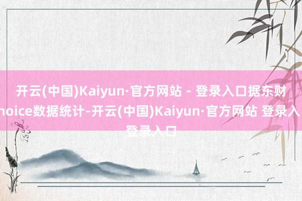 开云(中国)Kaiyun·官方网站 - 登录入口　　据东财choice数据统计-开云(中国)Kaiyun·官方网站 登录入口