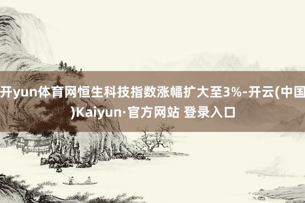 开yun体育网恒生科技指数涨幅扩大至3%-开云(中国)Kaiyun·官方网站 登录入口