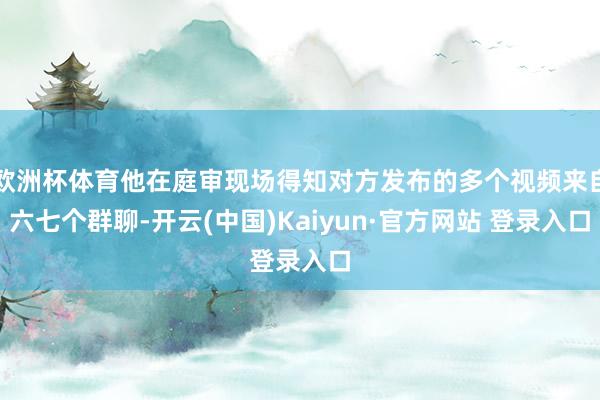 欧洲杯体育他在庭审现场得知对方发布的多个视频来自六七个群聊-开云(中国)Kaiyun·官方网站 登录入口