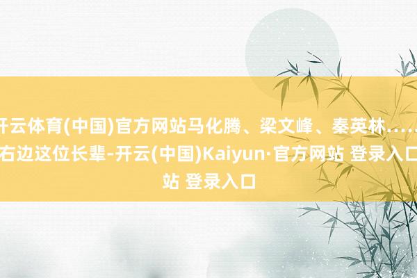 开云体育(中国)官方网站马化腾、梁文峰、秦英林……　　右边这位长辈-开云(中国)Kaiyun·官方网站 登录入口