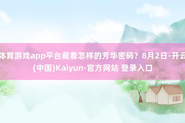 体育游戏app平台藏着怎样的芳华密码？8月2日-开云(中国)Kaiyun·官方网站 登录入口