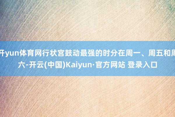 开yun体育网行状宫鼓动最强的时分在周一、周五和周六-开云(中国)Kaiyun·官方网站 登录入口