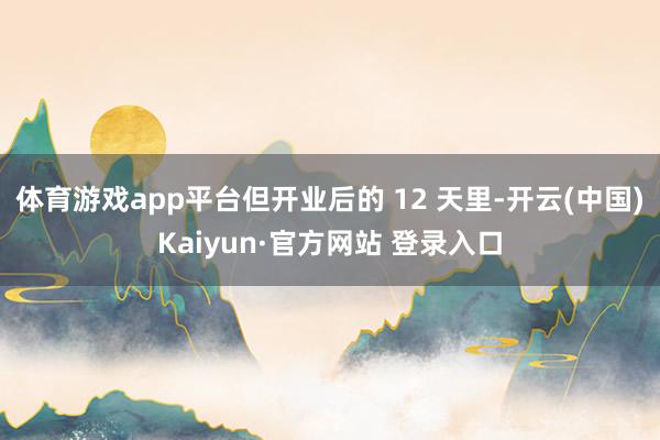 体育游戏app平台但开业后的 12 天里-开云(中国)Kaiyun·官方网站 登录入口