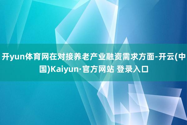 开yun体育网　　在对接养老产业融资需求方面-开云(中国)Kaiyun·官方网站 登录入口