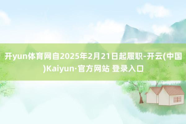 开yun体育网自2025年2月21日起履职-开云(中国)Kaiyun·官方网站 登录入口