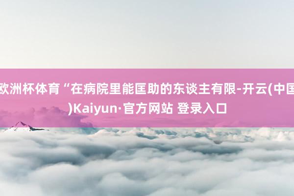 欧洲杯体育“在病院里能匡助的东谈主有限-开云(中国)Kaiyun·官方网站 登录入口