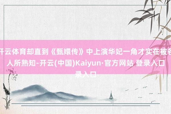 开云体育却直到《甄嬛传》中上演华妃一角才实在被各人所熟知-开云(中国)Kaiyun·官方网站 登录入口