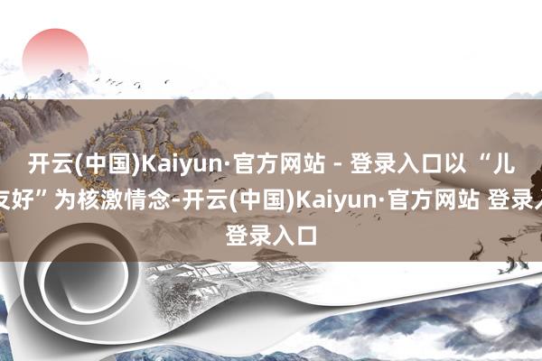 开云(中国)Kaiyun·官方网站 - 登录入口以 “儿童友好”为核激情念-开云(中国)Kaiyun·官方网站 登录入口
