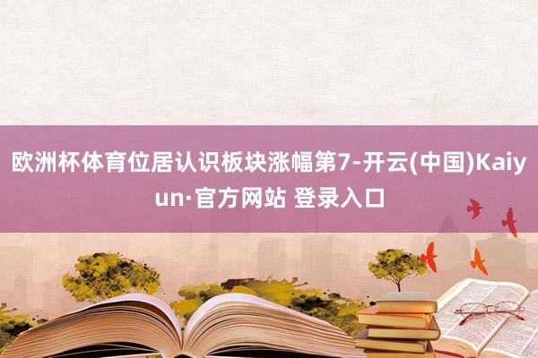 欧洲杯体育位居认识板块涨幅第7-开云(中国)Kaiyun·官方网站 登录入口