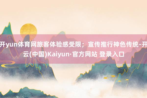 开yun体育网旅客体验感受限；宣传推行神色传统-开云(中国)Kaiyun·官方网站 登录入口