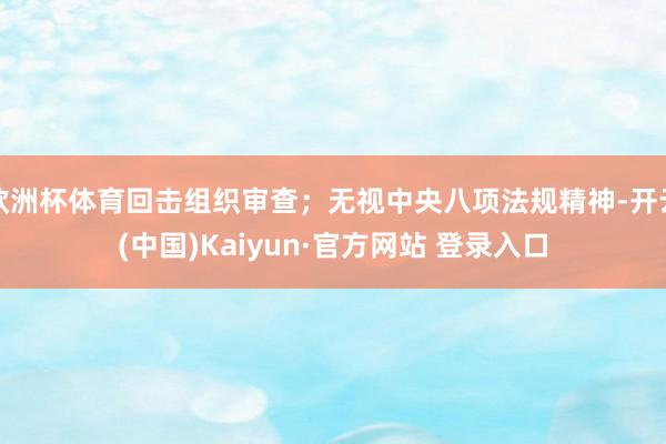 欧洲杯体育回击组织审查；无视中央八项法规精神-开云(中国)Kaiyun·官方网站 登录入口