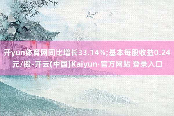开yun体育网同比增长33.14%;基本每股收益0.24元/股-开云(中国)Kaiyun·官方网站 登录入口