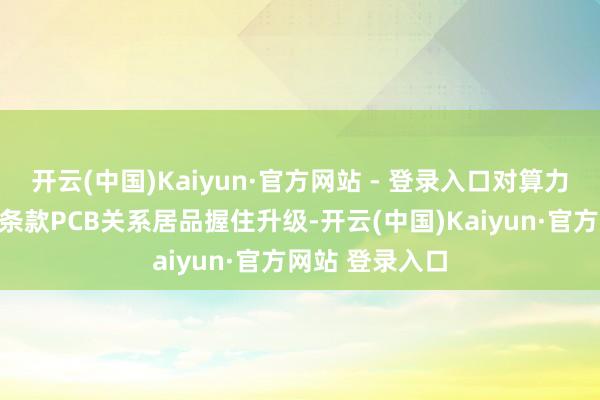 开云(中国)Kaiyun·官方网站 - 登录入口对算力的高需求也在条款PCB关系居品握住升级-开云(中国)Kaiyun·官方网站 登录入口