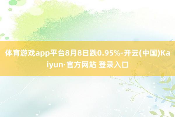 体育游戏app平台8月8日跌0.95%-开云(中国)Kaiyun·官方网站 登录入口