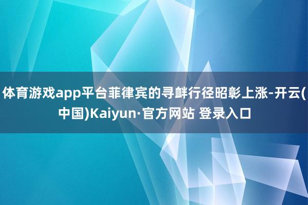 体育游戏app平台菲律宾的寻衅行径昭彰上涨-开云(中国)Kaiyun·官方网站 登录入口