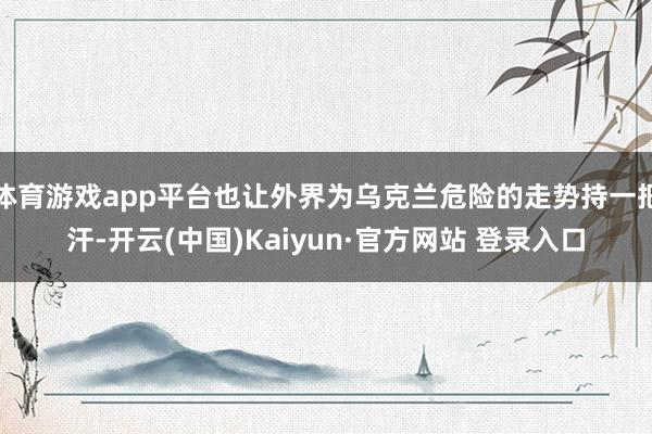 体育游戏app平台也让外界为乌克兰危险的走势持一把汗-开云(中国)Kaiyun·官方网站 登录入口