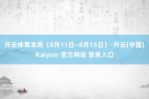 开云体育　　本周（8月11日—8月15日）-开云(中国)Kaiyun·官方网站 登录入口