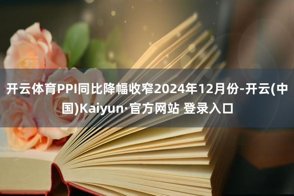 开云体育PPI同比降幅收窄2024年12月份-开云(中国)Kaiyun·官方网站 登录入口