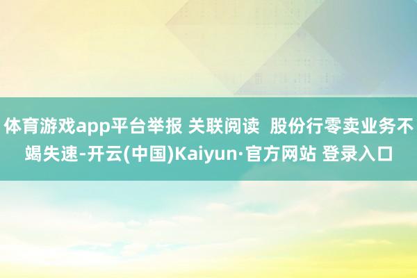 体育游戏app平台举报 关联阅读  股份行零卖业务不竭失速-开云(中国)Kaiyun·官方网站 登录入口